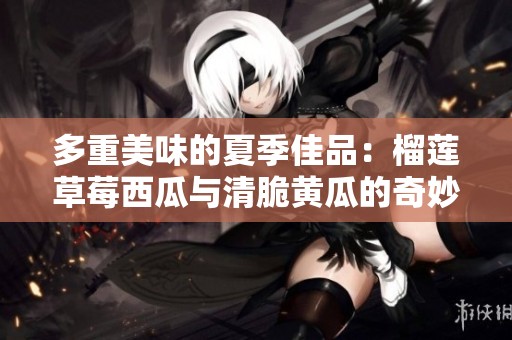 多重美味的夏季佳品：榴莲草莓西瓜与清脆黄瓜的奇妙搭配
