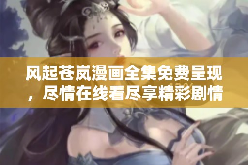 风起苍岚漫画全集免费呈现，尽情在线看尽享精彩剧情