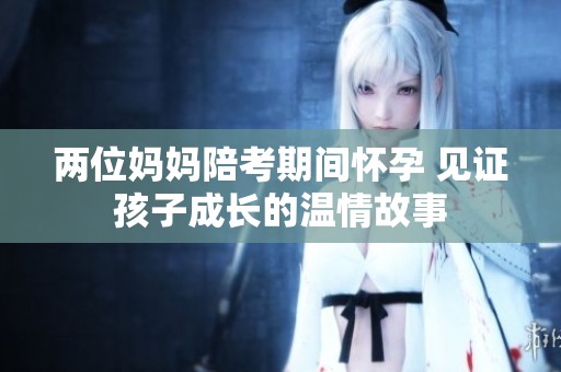 两位妈妈陪考期间怀孕 见证孩子成长的温情故事