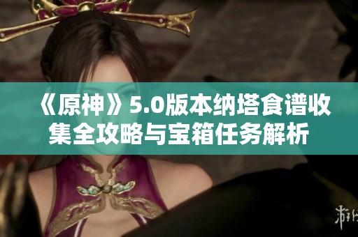 《原神》5.0版本纳塔食谱收集全攻略与宝箱任务解析