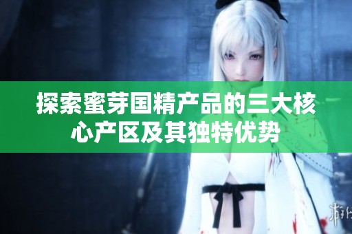 探索蜜芽国精产品的三大核心产区及其独特优势