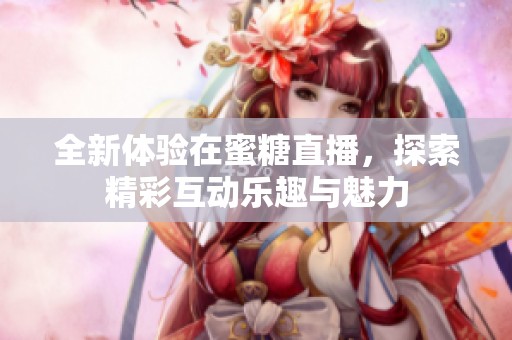 全新体验在蜜糖直播，探索精彩互动乐趣与魅力