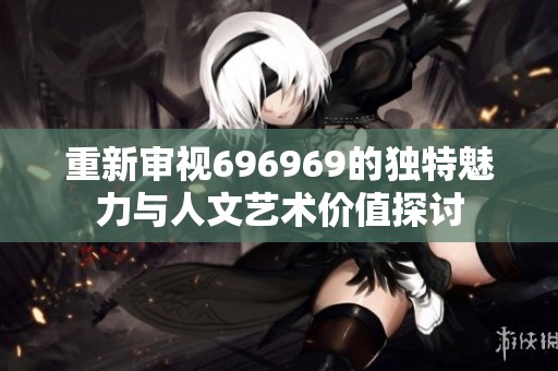 重新审视696969的独特魅力与人文艺术价值探讨