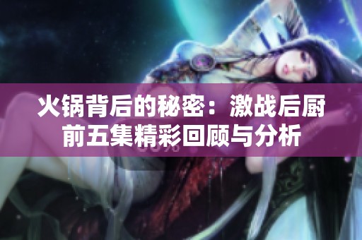 火锅背后的秘密：激战后厨前五集精彩回顾与分析