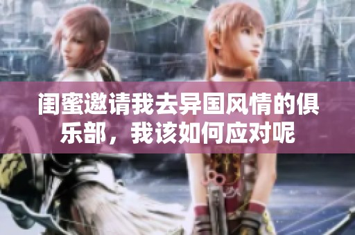 闺蜜邀请我去异国风情的俱乐部，我该如何应对呢