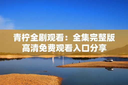 青柠全剧观看：全集完整版高清免费观看入口分享