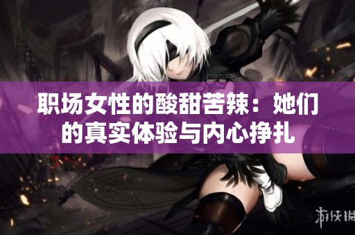职场女性的酸甜苦辣：她们的真实体验与内心挣扎