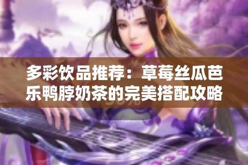 多彩饮品推荐：草莓丝瓜芭乐鸭脖奶茶的完美搭配攻略