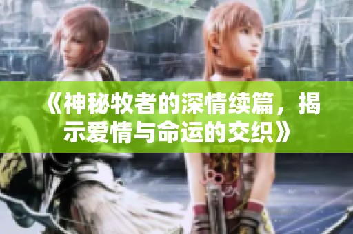 《神秘牧者的深情续篇，揭示爱情与命运的交织》