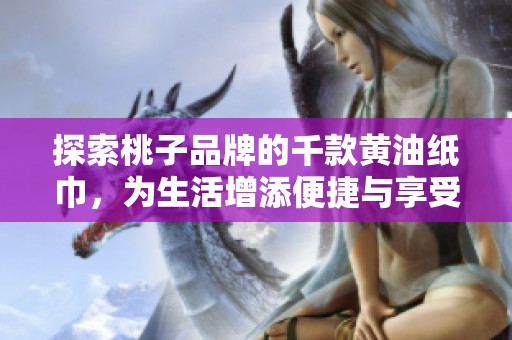 探索桃子品牌的千款黄油纸巾，为生活增添便捷与享受