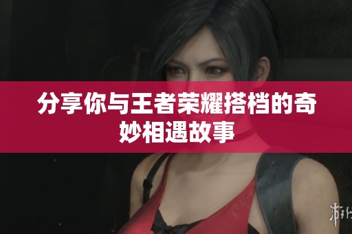 分享你与王者荣耀搭档的奇妙相遇故事