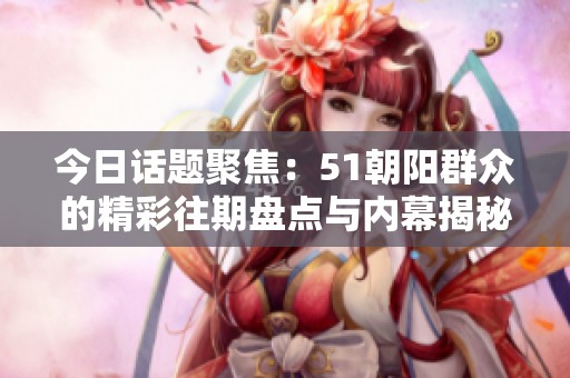 今日话题聚焦：51朝阳群众的精彩往期盘点与内幕揭秘