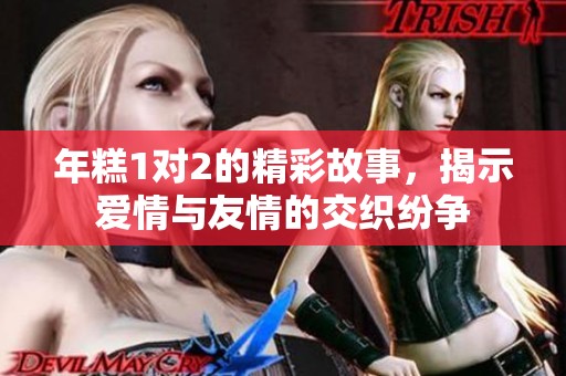 年糕1对2的精彩故事，揭示爱情与友情的交织纷争