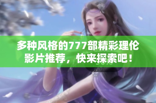 多种风格的777部精彩理伦影片推荐，快来探索吧！