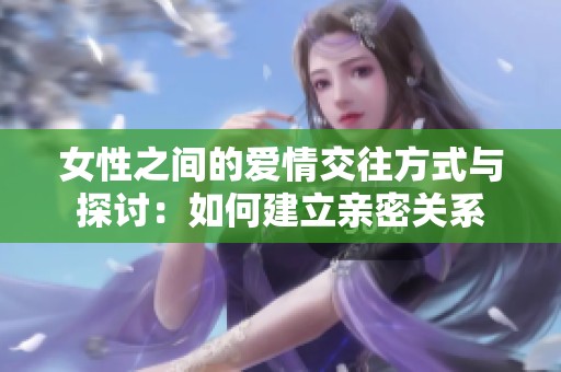 女性之间的爱情交往方式与探讨：如何建立亲密关系