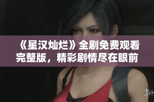 《星汉灿烂》全剧免费观看完整版，精彩剧情尽在眼前！