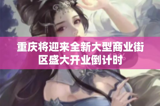 重庆将迎来全新大型商业街区盛大开业倒计时