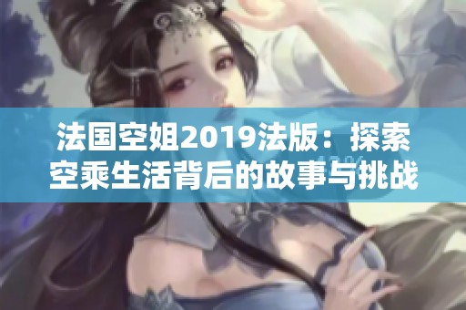 法国空姐2019法版：探索空乘生活背后的故事与挑战