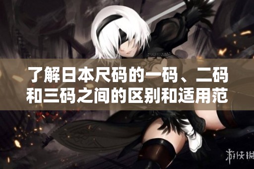 了解日本尺码的一码、二码和三码之间的区别和适用范围