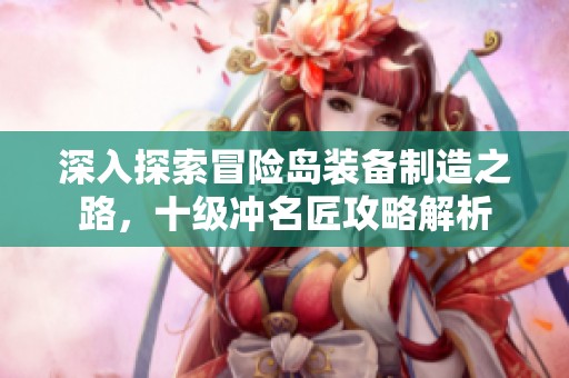 深入探索冒险岛装备制造之路，十级冲名匠攻略解析