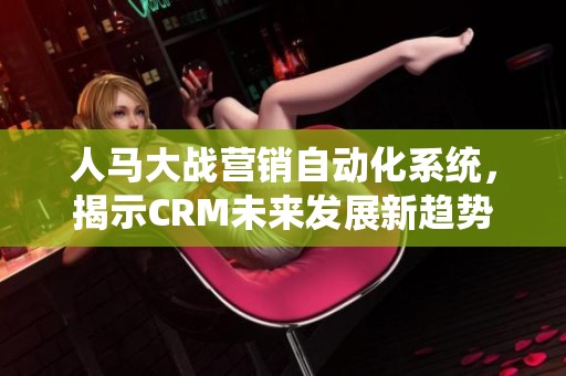 人马大战营销自动化系统，揭示CRM未来发展新趋势