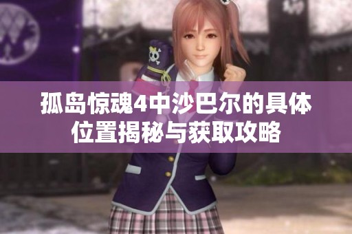 孤岛惊魂4中沙巴尔的具体位置揭秘与获取攻略