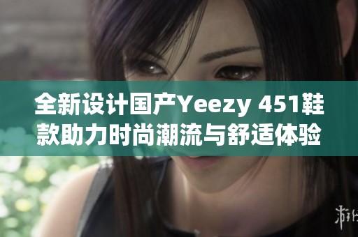 全新设计国产Yeezy 451鞋款助力时尚潮流与舒适体验