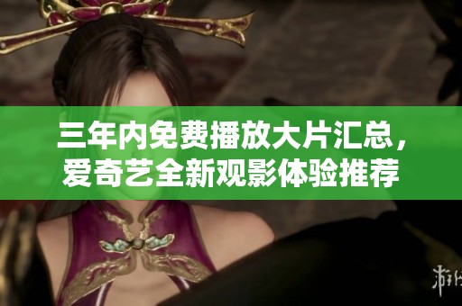 三年内免费播放大片汇总，爱奇艺全新观影体验推荐