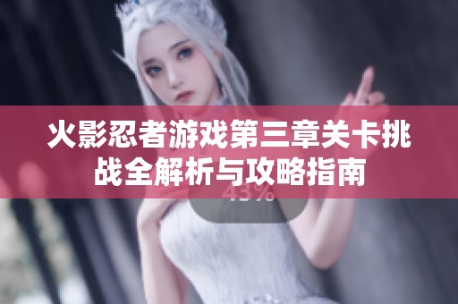 火影忍者游戏第三章关卡挑战全解析与攻略指南