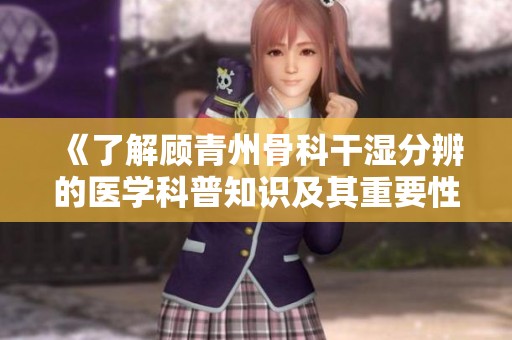 《了解顾青州骨科干湿分辨的医学科普知识及其重要性》
