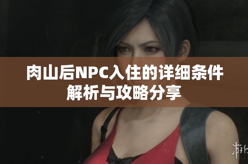 肉山后NPC入住的详细条件解析与攻略分享