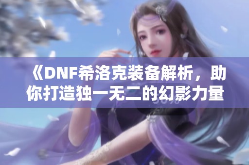 《DNF希洛克装备解析，助你打造独一无二的幻影力量》