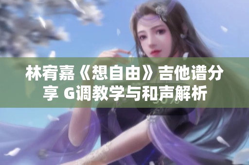 林宥嘉《想自由》吉他谱分享 G调教学与和声解析