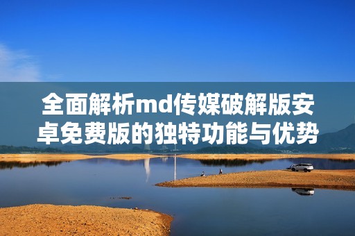 全面解析md传媒破解版安卓免费版的独特功能与优势