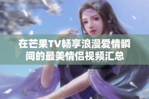 在芒果TV畅享浪漫爱情瞬间的最美情侣视频汇总