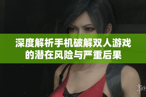 深度解析手机破解双人游戏的潜在风险与严重后果