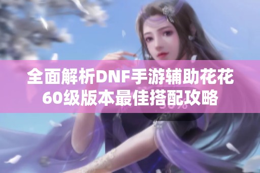 全面解析DNF手游辅助花花60级版本最佳搭配攻略