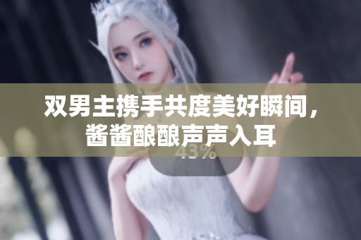双男主携手共度美好瞬间，酱酱酿酿声声入耳