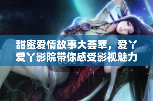 甜蜜爱情故事大荟萃，爱丫爱丫影院带你感受影视魅力