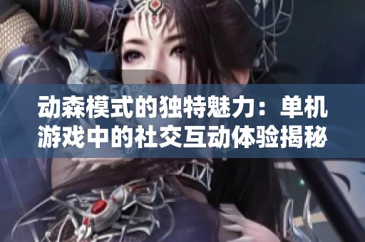 动森模式的独特魅力：单机游戏中的社交互动体验揭秘
