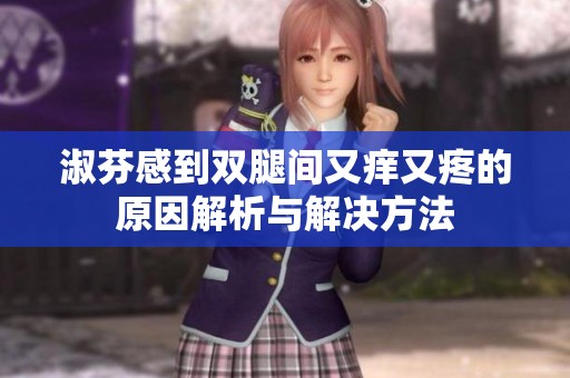 淑芬感到双腿间又痒又疼的原因解析与解决方法