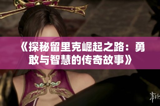 《探秘留里克崛起之路：勇敢与智慧的传奇故事》