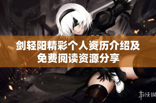 剑轻阳精彩个人资历介绍及免费阅读资源分享