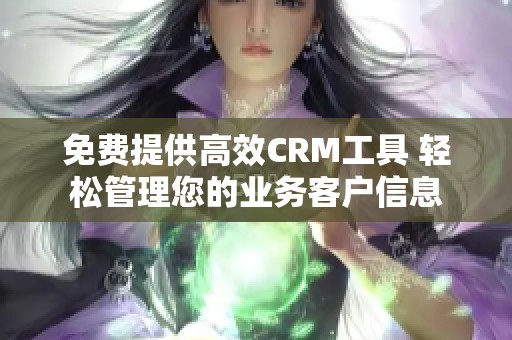 免费提供高效CRM工具 轻松管理您的业务客户信息