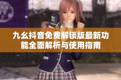 九幺抖音免费解锁版最新功能全面解析与使用指南