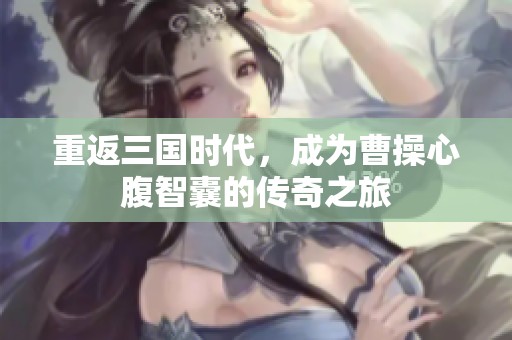 重返三国时代，成为曹操心腹智囊的传奇之旅
