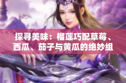 探寻美味：榴莲巧配草莓、西瓜、茄子与黄瓜的绝妙组合