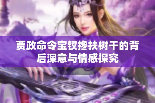 贾政命令宝钗搀扶树干的背后深意与情感探究