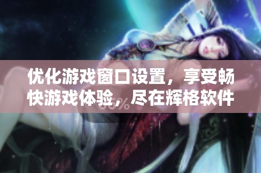 优化游戏窗口设置，享受畅快游戏体验，尽在辉格软件园