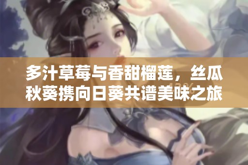 多汁草莓与香甜榴莲，丝瓜秋葵携向日葵共谱美味之旅